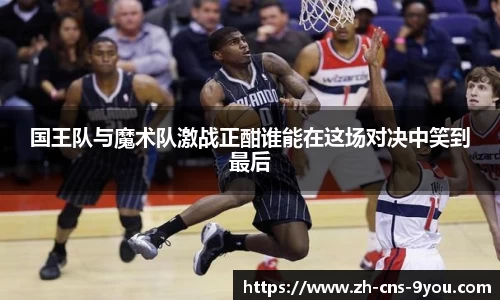 国王队与魔术队激战正酣谁能在这场对决中笑到最后